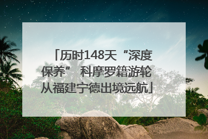 历时148天“深度保养” 科摩罗籍游轮从福建宁德出境远航