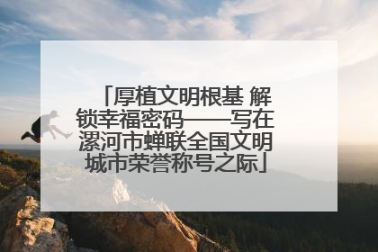 厚植文明根基 解锁幸福密码——写在漯河市蝉联全国文明城市荣誉称号之际
