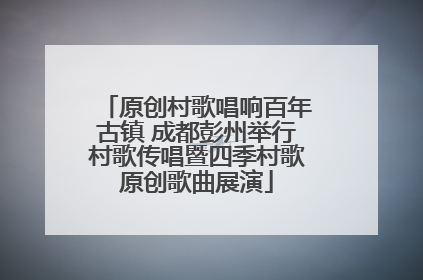 原创村歌唱响百年古镇 成都彭州举行村歌传唱暨四季村歌原创歌曲展演