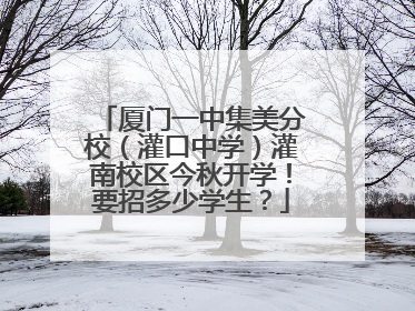 厦门一中集美分校（灌口中学）灌南校区今秋开学！要招多少学生？