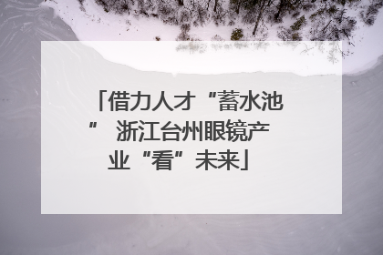 借力人才“蓄水池” 浙江台州眼镜产业“看”未来