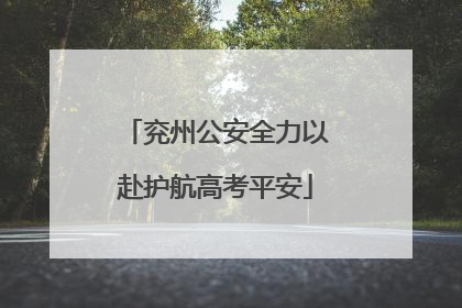 兖州公安全力以赴护航高考平安