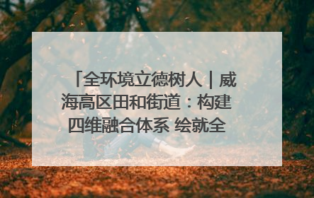 全环境立德树人｜威海高区田和街道：构建四维融合体系 绘就全环境立德树人新画卷