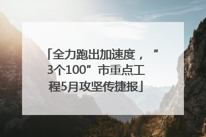 全力跑出加速度，“3个100”市重点工程5月攻坚传捷报
