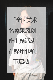 全国美术名家采风创作主题活动在锦州北镇市启动