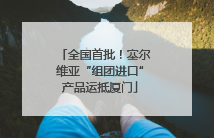 全国首批！塞尔维亚“组团进口”产品运抵厦门