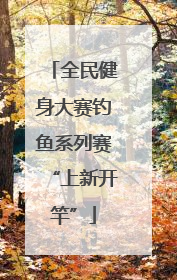 全民健身大赛钓鱼系列赛“上新开竿”