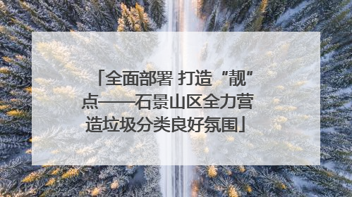 全面部署 打造“靓” 点——石景山区全力营造垃圾分类良好氛围