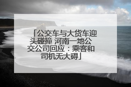 公交车与大货车迎头碰撞 河南一地公交公司回应：乘客和司机无大碍