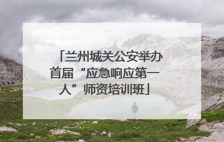 兰州城关公安举办首届“应急响应第一人”师资培训班