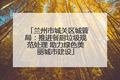兰州市城关区城管局：推进餐厨垃圾规范处理 助力绿色美丽城市建设