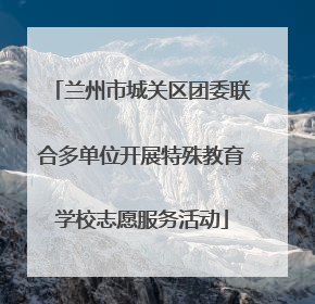 兰州市城关区团委联合多单位开展特殊教育学校志愿服务活动