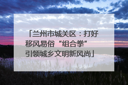 兰州市城关区：打好移风易俗“组合拳” 引领城乡文明新风尚