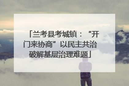 兰考县考城镇：“开门来协商”以民主共治破解基层治理难题