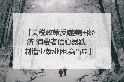 关税政策反噬美国经济 消费者信心暴跌 制造业就业困境凸显