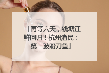 再等六天，钱塘江鲜回归！杭州渔民：第一波盼刀鱼