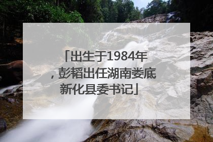 出生于1984年，彭韬出任湖南娄底新化县委书记