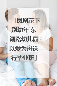 凤凰花下别幼年 东湖路幼儿园以爱为舟送行毕业班