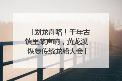划龙舟咯！千年古镇里桨声响，黄龙溪恢复传统龙船大会