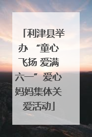 利津县举办 “童心飞扬 爱满六一”爱心妈妈集体关爱活动