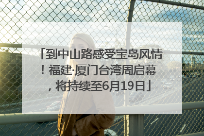 到中山路感受宝岛风情！福建·厦门台湾周启幕，将持续至6月19日