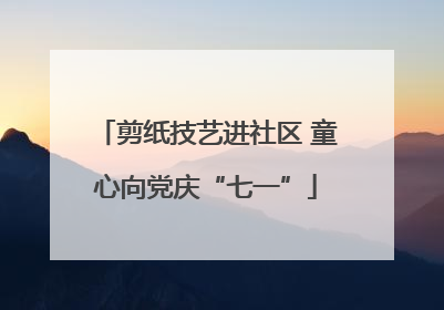 剪纸技艺进社区 童心向党庆“七一”