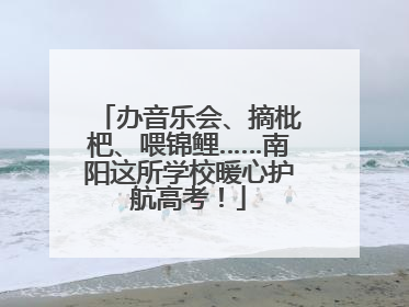 办音乐会、摘枇杷、喂锦鲤……南阳这所学校暖心护航高考！