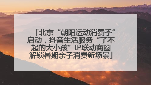 北京“朝阳运动消费季”启动，抖音生活服务“了不起的大小孩”IP联动商圈解锁暑期亲子消费新场景