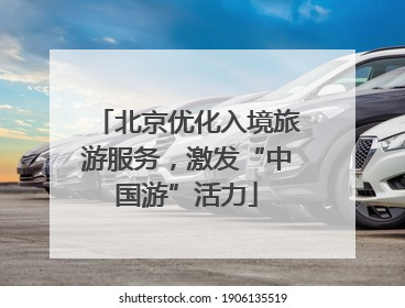 北京优化入境旅游服务，激发“中国游”活力