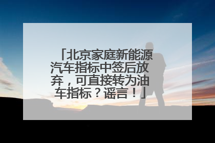 北京家庭新能源汽车指标中签后放弃，可直接转为油车指标？谣言！