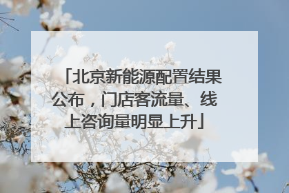 北京新能源配置结果公布，门店客流量、线上咨询量明显上升