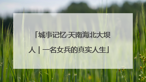 城事记忆·天南海北大坝人｜一名女兵的真实人生