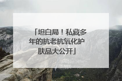 坦白局！私藏多年的抗老抗氧化护肤品大公开