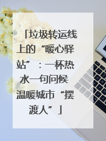 垃圾转运线上的“暖心驿站”：一杯热水一句问候 温暖城市“摆渡人”