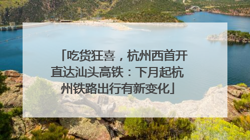 吃货狂喜，杭州西首开直达汕头高铁：下月起杭州铁路出行有新变化
