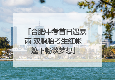 合肥中考首日遇暴雨 双胞胎考生红帐篷下畅谈梦想