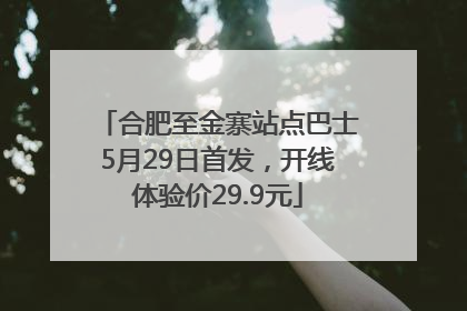 合肥至金寨站点巴士5月29日首发，开线体验价29.9元