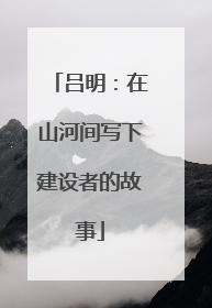 吕明：在山河间写下建设者的故事