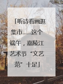 听诗看画逛集市……这个端午，嘉陵江艺术节“文艺范”十足