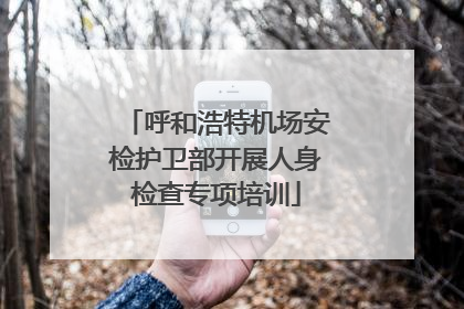 呼和浩特机场安检护卫部开展人身检查专项培训