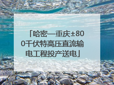 哈密—重庆±800千伏特高压直流输电工程投产送电
