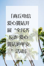 商丘电信爱心翼站开展“全民齐反诈 爱心翼站护平安”活动