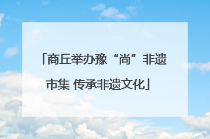 商丘举办豫“尚”非遗市集 传承非遗文化