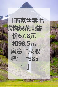 商家售卖毛线钩织花束售价67.8元和98.5元 寓意“录取吧”“985”