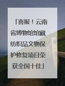 喜报！云南省博物馆馆藏纺织品文物保护修复项目荣获全国十佳