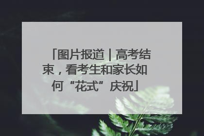 图片报道｜高考结束，看考生和家长如何“花式”庆祝