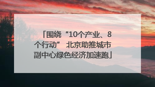 围绕“10个产业、8个行动” 北京助推城市副中心绿色经济加速跑