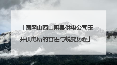 国网山西山阴县供电公司玉井供电所的奋进与蜕变历程