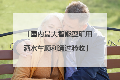 国内最大智能型矿用洒水车顺利通过验收