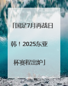 国足7月再战日韩！2025东亚杯赛程出炉